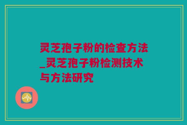 灵芝孢子粉的检查方法_灵芝孢子粉检测技术与方法研究