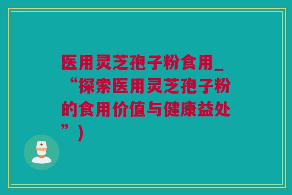 医用灵芝孢子粉食用_“探索医用灵芝孢子粉的食用价值与健康益处”)