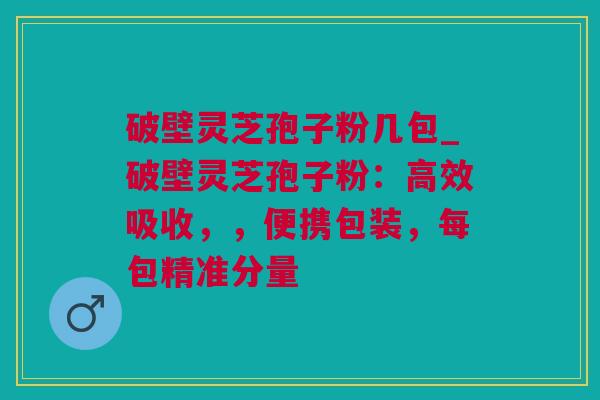 破壁灵芝孢子粉几包_破壁灵芝孢子粉:高效吸收,,便携包装,每包精准分量 破壁灵芝孢子粉几包_破壁灵芝孢子粉:高效吸收,,便携包装,每包精准分量