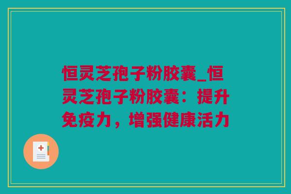 恒灵芝孢子粉胶囊_恒灵芝孢子粉胶囊：提升免疫力，增强健康活力