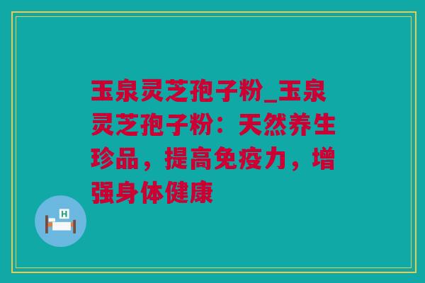 玉泉灵芝孢子粉_玉泉灵芝孢子粉：天然养生珍品，提高免疫力，增强身体健康