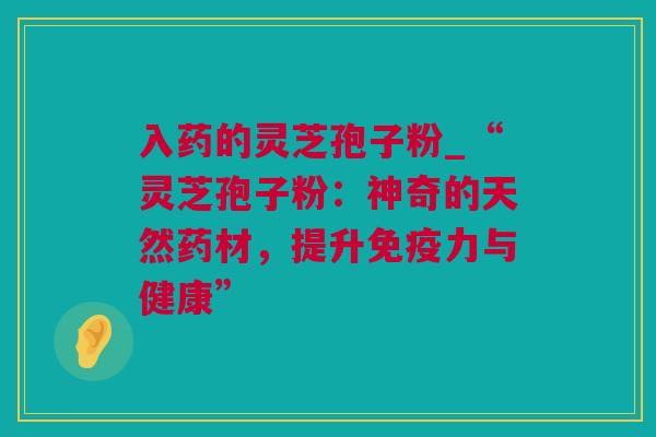 入药的灵芝孢子粉_“灵芝孢子粉：神奇的天然药材，提升免疫力与健康”