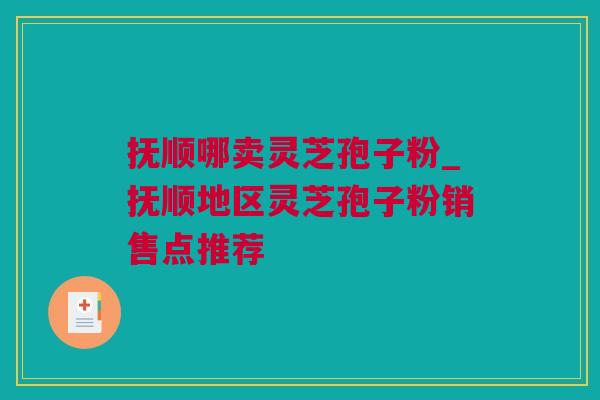 抚顺哪卖灵芝孢子粉_抚顺地区灵芝孢子粉销售点推荐