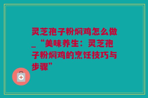 灵芝孢子粉焖鸡怎么做_“美味养生：灵芝孢子粉焖鸡的烹饪技巧与步骤”