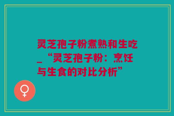 灵芝孢子粉煮熟和生吃_“灵芝孢子粉:烹饪与生食的对比分析” 灵芝孢子粉煮熟和生吃_“灵芝孢子粉:烹饪与生食的对比分析”