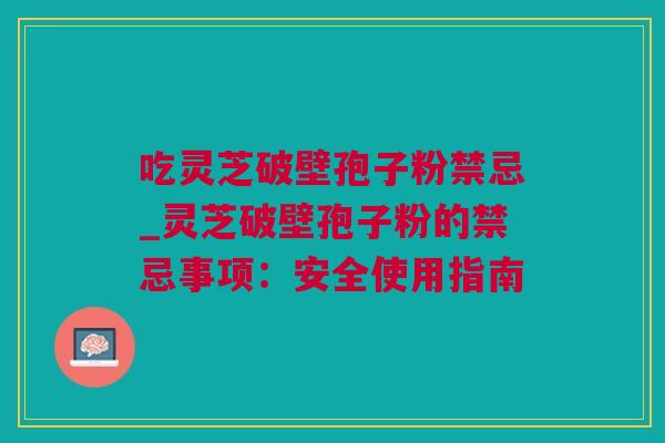 吃灵芝破壁孢子粉禁忌_灵芝破壁孢子粉的禁忌事项：安全使用指南