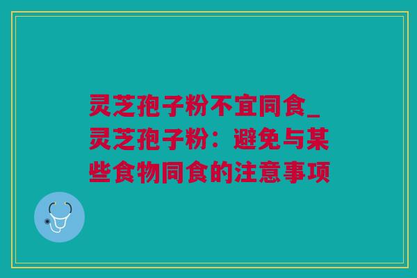 灵芝孢子粉不宜同食_灵芝孢子粉：避免与某些食物同食的注意事项