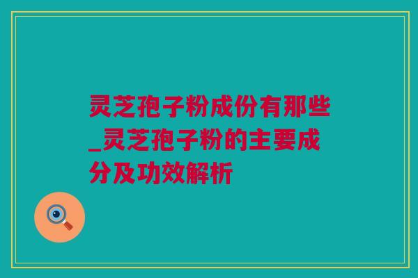 灵芝孢子粉成份有那些_灵芝孢子粉的主要成分及功效解析