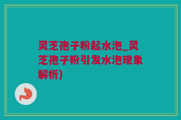 灵芝孢子粉起水泡_灵芝孢子粉引发水泡现象解析)