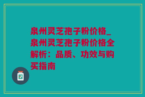 泉州灵芝孢子粉价格_泉州灵芝孢子粉价格全解析：品质、功效与购买指南