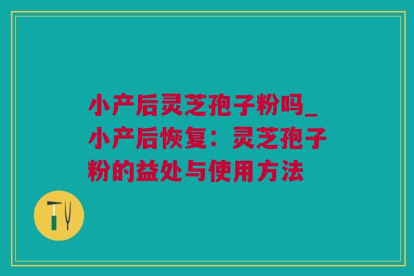 小产后灵芝孢子粉吗_小产后恢复：灵芝孢子粉的益处与使用方法