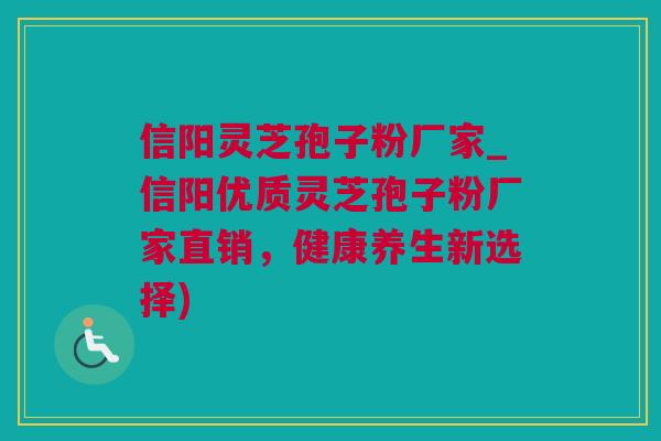 信阳灵芝孢子粉厂家_信阳优质灵芝孢子粉厂家直销，健康养生新选择)