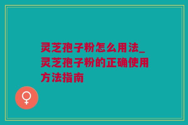 灵芝孢子粉怎么用法_灵芝孢子粉的正确使用方法指南