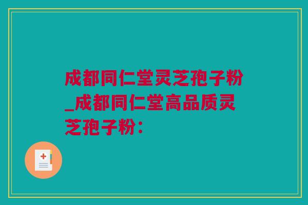 成都同仁堂灵芝孢子粉_成都同仁堂高品质灵芝孢子粉：
