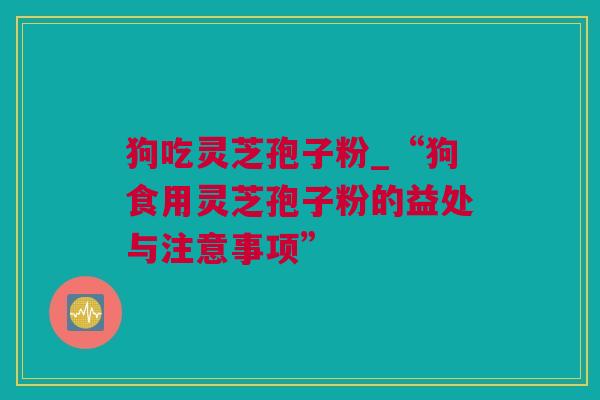 狗吃灵芝孢子粉_“狗食用灵芝孢子粉的益处与注意事项”