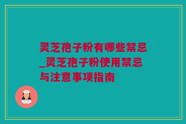 灵芝孢子粉有哪些禁忌_灵芝孢子粉使用禁忌与注意事项指南