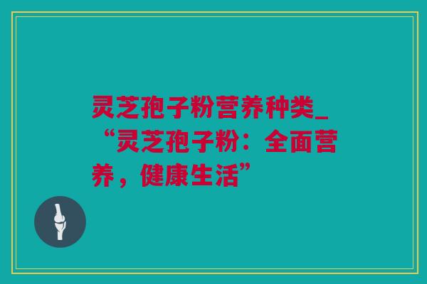 灵芝孢子粉营养种类_“灵芝孢子粉：全面营养，健康生活”