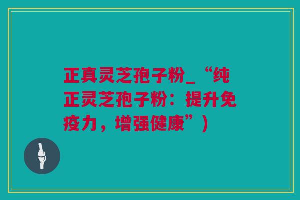 正真灵芝孢子粉_“纯正灵芝孢子粉：提升免疫力，增强健康”)