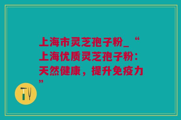 上海市灵芝孢子粉_“上海优质灵芝孢子粉:天然健康,提升免疫力” 上海市灵芝孢子粉_“上海优质灵芝孢子粉:天然健康,提升免疫力”