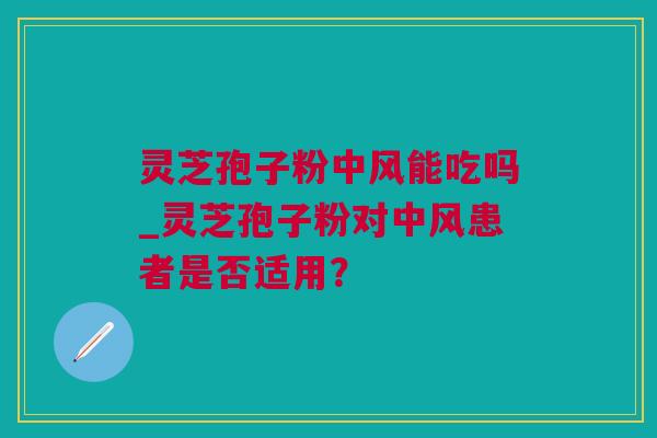 灵芝孢子粉中风能吃吗_灵芝孢子粉对中风患者是否适用？