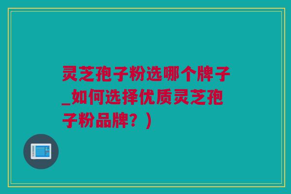 灵芝孢子粉选哪个牌子_如何选择优质灵芝孢子粉品牌？)