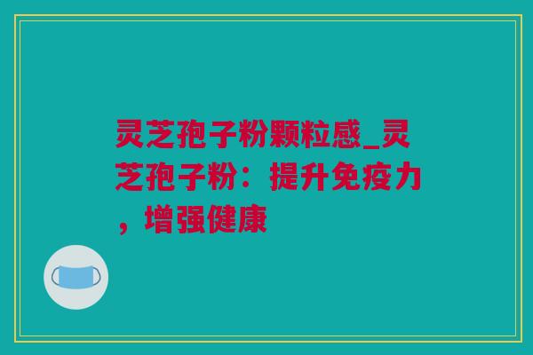 灵芝孢子粉颗粒感_灵芝孢子粉：提升免疫力，增强健康