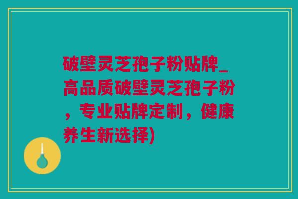 破壁灵芝孢子粉贴牌_高品质破壁灵芝孢子粉，专业贴牌定制，健康养生新选择)