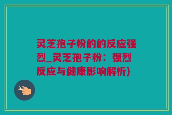 灵芝孢子粉的的反应强烈_灵芝孢子粉：强烈反应与健康影响解析)