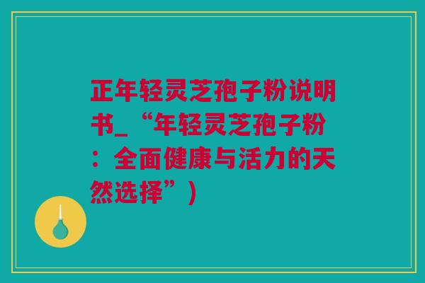 正年轻灵芝孢子粉说明书_“年轻灵芝孢子粉：全面健康与活力的天然选择”)