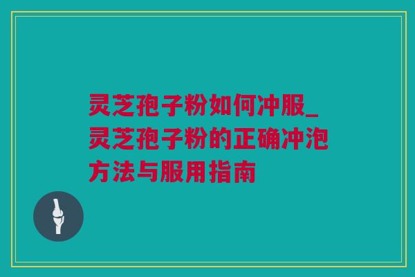 灵芝孢子粉如何冲服_灵芝孢子粉的正确冲泡方法与服用指南