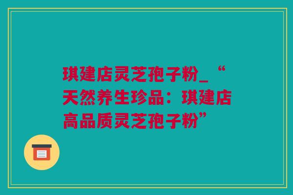 琪建店灵芝孢子粉_“天然养生珍品：琪建店高品质灵芝孢子粉”