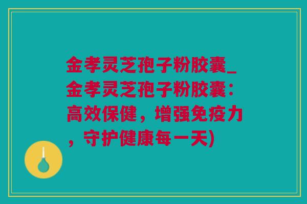 金孝灵芝孢子粉胶囊_金孝灵芝孢子粉胶囊:高效保健,增强免疫力,守护健康每一天) 金孝灵芝孢子粉胶囊_金孝灵芝孢子粉胶囊:高效保健,增强免疫力,守护健康每一天)