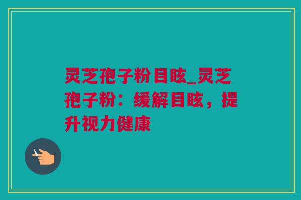 灵芝孢子粉目眩_灵芝孢子粉：缓解目眩，提升视力健康