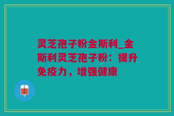 灵芝孢子粉金斯利_金斯利灵芝孢子粉：提升免疫力，增强健康