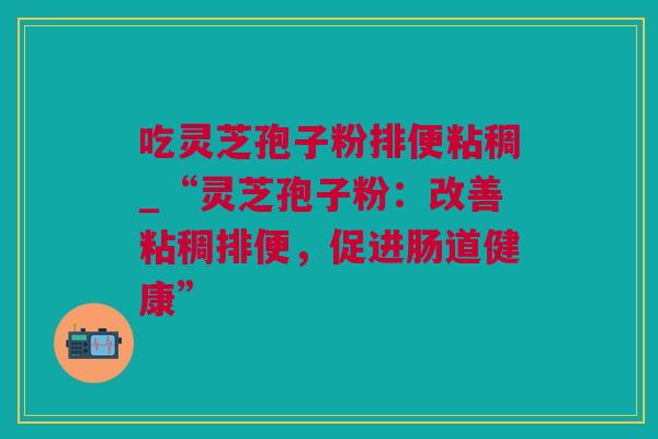 吃灵芝孢子粉排便粘稠_“灵芝孢子粉：改善粘稠排便，促进肠道健康”