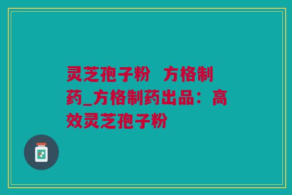 灵芝孢子粉  方格制药_方格制药出品：高效灵芝孢子粉
