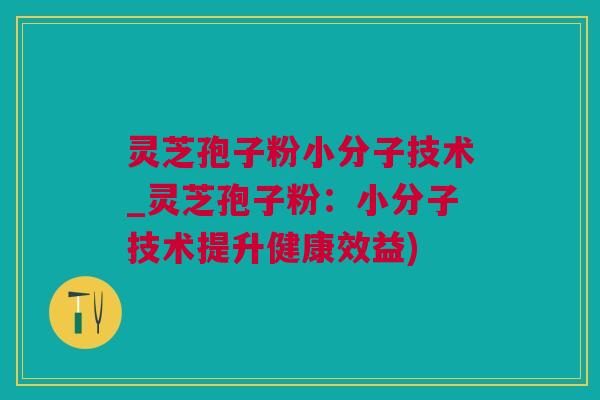 灵芝孢子粉小分子技术_灵芝孢子粉：小分子技术提升健康效益)