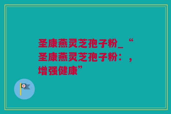 圣康燕灵芝孢子粉_“圣康燕灵芝孢子粉：，增强健康”