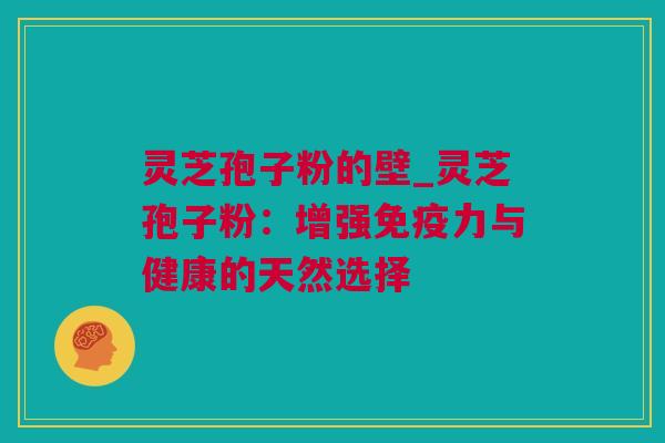 灵芝孢子粉的壁_灵芝孢子粉：增强免疫力与健康的天然选择