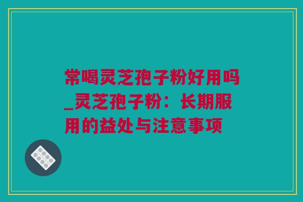 常喝灵芝孢子粉好用吗_灵芝孢子粉：长期服用的益处与注意事项