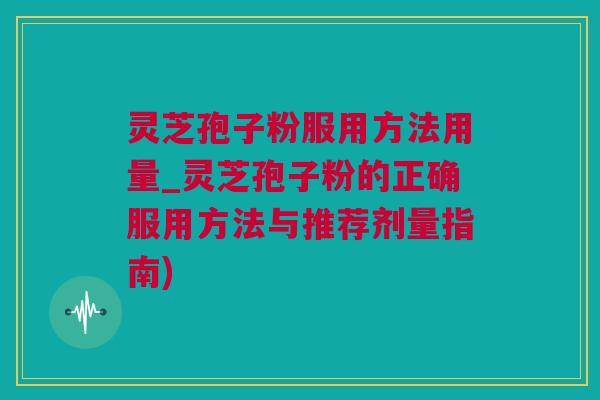 灵芝孢子粉服用方法用量_灵芝孢子粉的正确服用方法与推荐剂量指南)