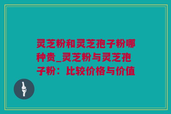 灵芝粉和灵芝孢子粉哪种贵_灵芝粉与灵芝孢子粉：比较价格与价值