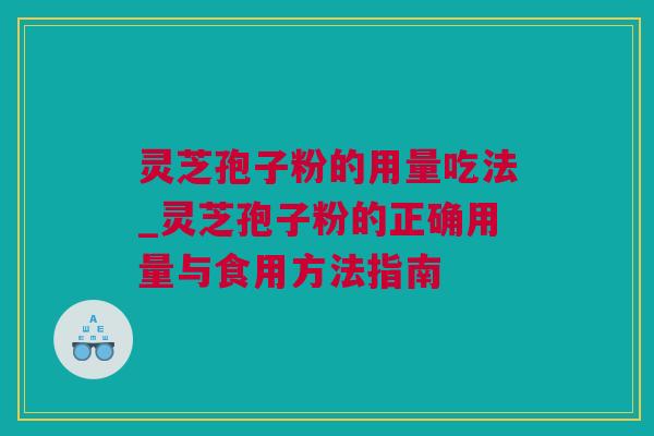 灵芝孢子粉的用量吃法_灵芝孢子粉的正确用量与食用方法指南