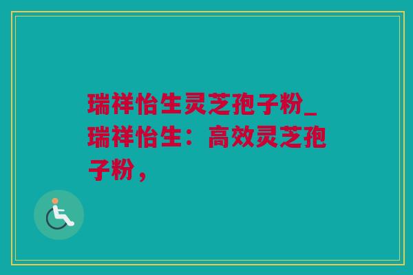 瑞祥怡生灵芝孢子粉_瑞祥怡生:高效灵芝孢子粉, 瑞祥怡生灵芝孢子粉_瑞祥怡生:高效灵芝孢子粉,