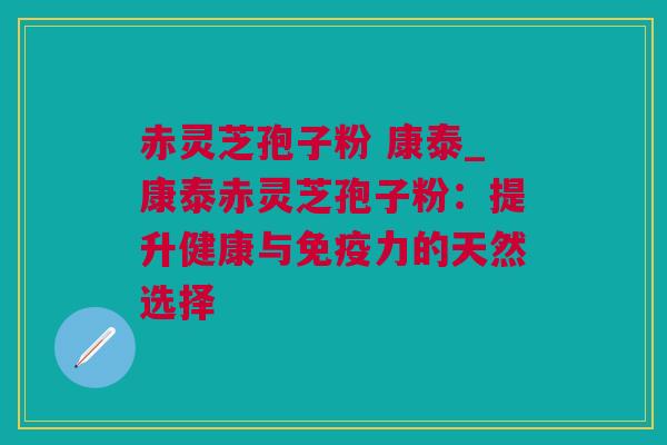 赤灵芝孢子粉 康泰_康泰赤灵芝孢子粉：提升健康与免疫力的天然选择