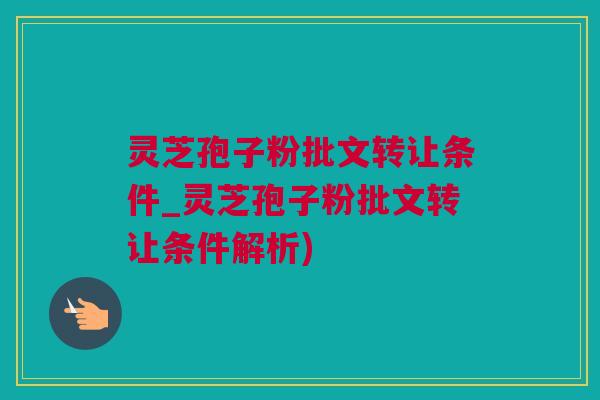 灵芝孢子粉批文转让条件_灵芝孢子粉批文转让条件解析)