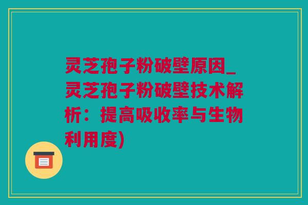 灵芝孢子粉破壁原因_灵芝孢子粉破壁技术解析：提高吸收率与生物利用度)