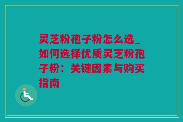 灵芝粉孢子粉怎么选_如何选择优质灵芝粉孢子粉：关键因素与购买指南