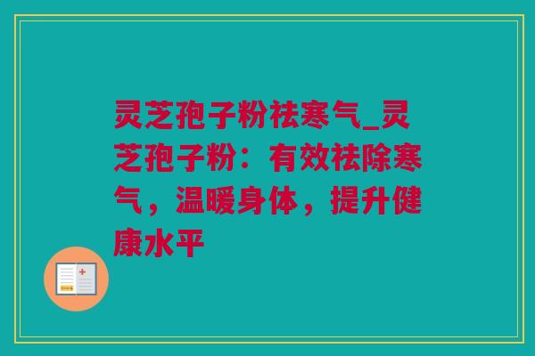 灵芝孢子粉祛寒气_灵芝孢子粉：有效祛除寒气，温暖身体，提升健康水平