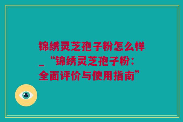 锦绣灵芝孢子粉怎么样_“锦绣灵芝孢子粉：全面评价与使用指南”